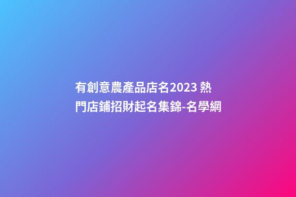 有創意農產品店名2023 熱門店鋪招財起名集錦-名學網-第1張-店鋪起名-玄機派